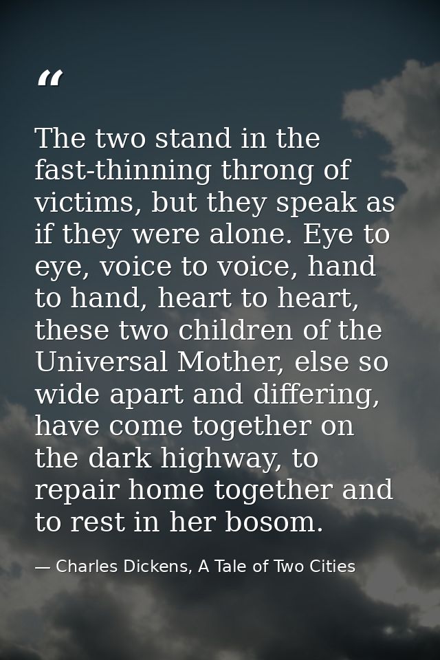 The two stand in the fast-thinning throng of victims, but they speak as if they were alone. Eye to eye, voice to voice,  — Charles Dickens, A Tale of Two Cities