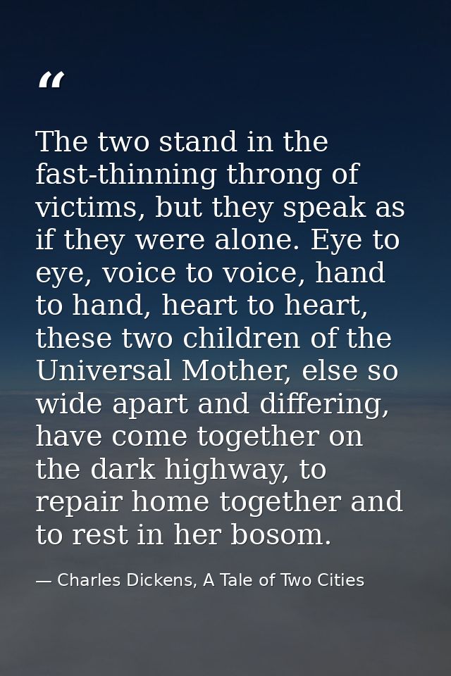 The two stand in the fast-thinning throng of victims, but they speak as if they were alone. Eye to eye, voice to voice,  — Charles Dickens, A Tale of Two Cities