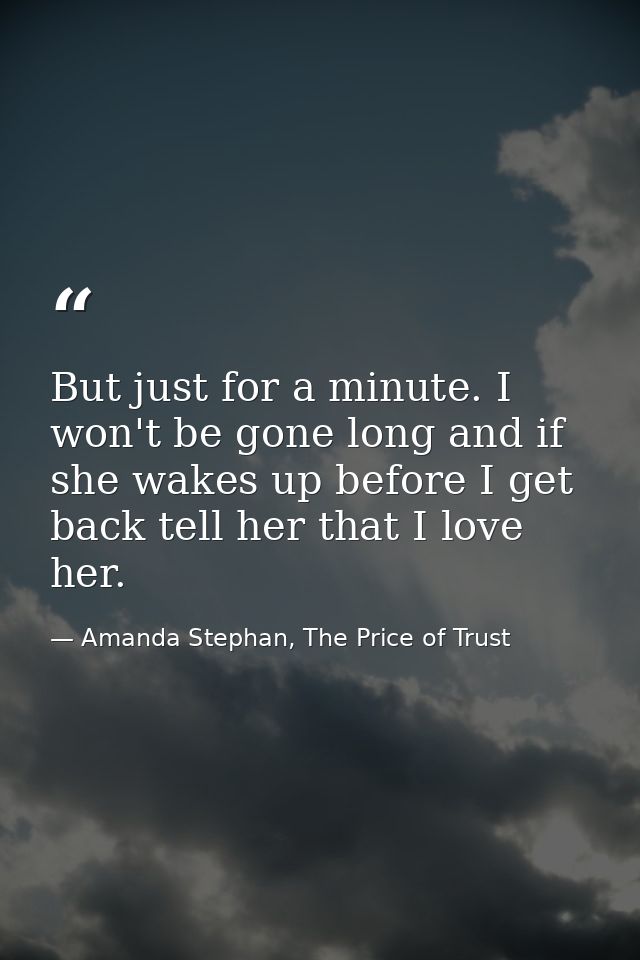 But just for a minute. I won't be gone long and if she wakes up before I get back tell her that I love her. — Amanda Stephan, The Price of Trust