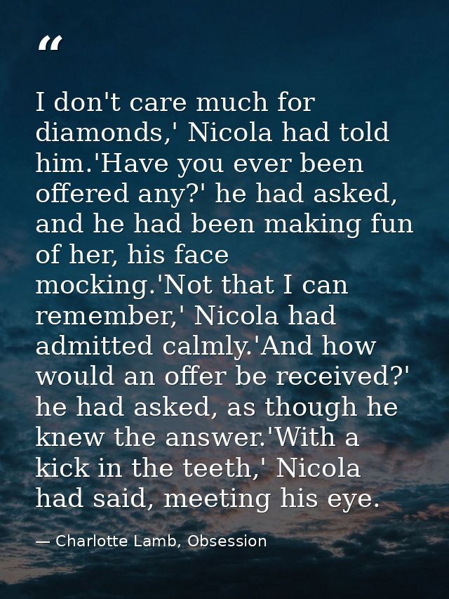I don't care much for diamonds,' Nicola had told him.'Have you ever been offered any?' he had asked, and he had been mak — Charlotte Lamb, Obsession