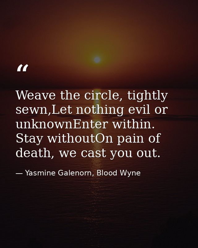 Weave the circle, tightly sewn,Let nothing evil or unknownEnter within. Stay withoutOn pain of death, we cast you out. — Yasmine Galenorn, Blood Wyne