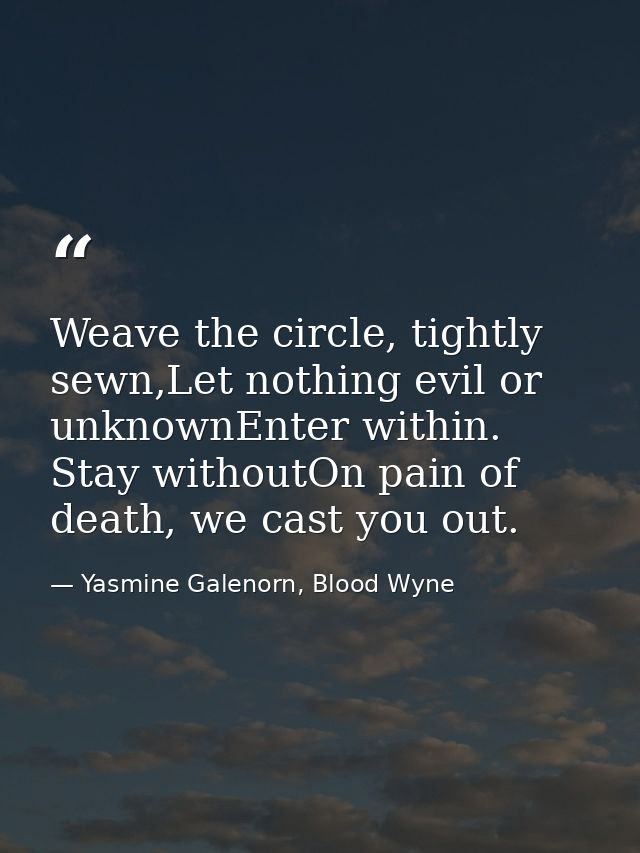 Weave the circle, tightly sewn,Let nothing evil or unknownEnter within. Stay withoutOn pain of death, we cast you out. — Yasmine Galenorn, Blood Wyne