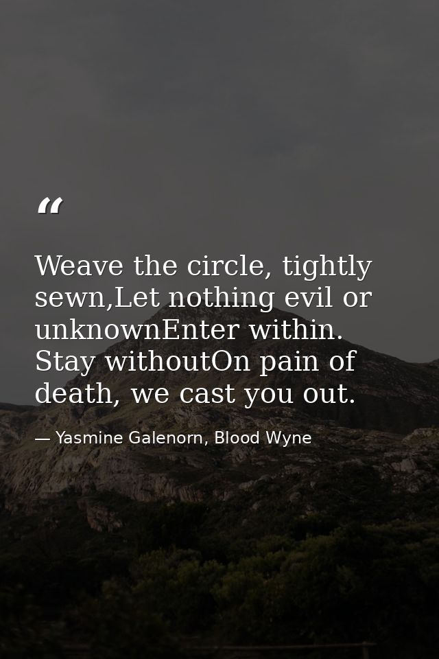 Weave the circle, tightly sewn,Let nothing evil or unknownEnter within. Stay withoutOn pain of death, we cast you out. — Yasmine Galenorn, Blood Wyne
