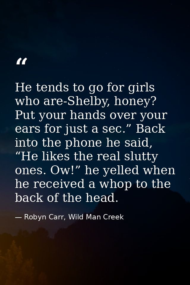 He tends to go for girls who are-Shelby, honey? Put your hands over your ears for just a sec.” Back into the phone he sa — Robyn Carr, Wild Man Creek