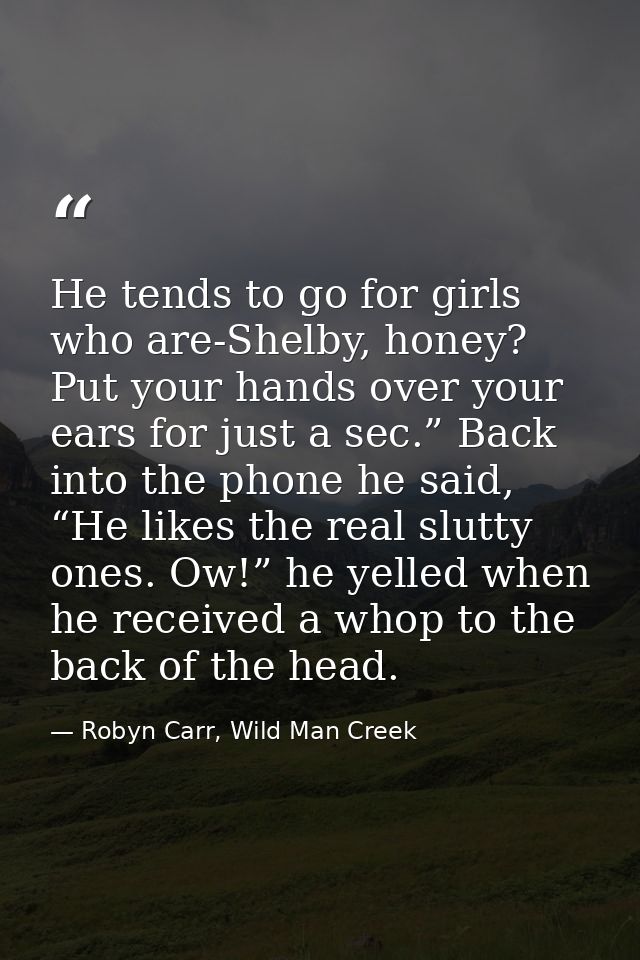 He tends to go for girls who are-Shelby, honey? Put your hands over your ears for just a sec.” Back into the phone he sa — Robyn Carr, Wild Man Creek