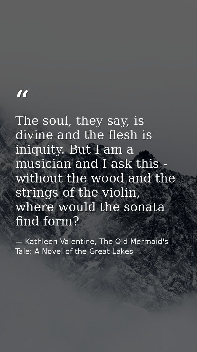 The soul, they say, is divine and the flesh is iniquity. But I am a musician and I ask this - without the wood and the s — Kathleen Valentine, The Old Mermaid's Tale: A Novel of the Great Lakes