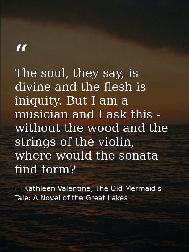 The soul, they say, is divine and the flesh is iniquity. But I am a musician and I ask this - without the wood and the s — Kathleen Valentine, The Old Mermaid's Tale: A Novel of the Great Lakes