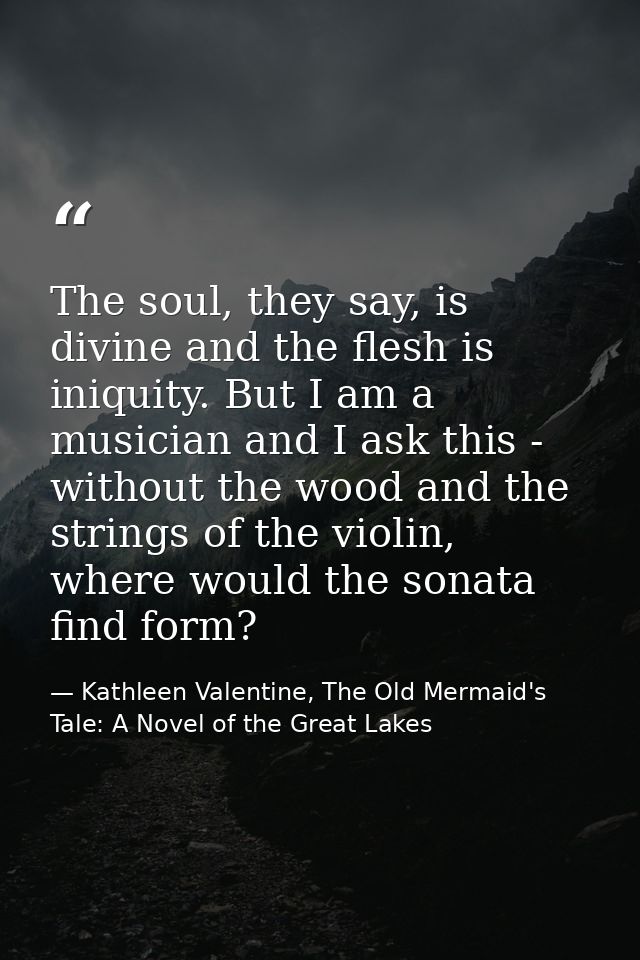 The soul, they say, is divine and the flesh is iniquity. But I am a musician and I ask this - without the wood and the s — Kathleen Valentine, The Old Mermaid's Tale: A Novel of the Great Lakes