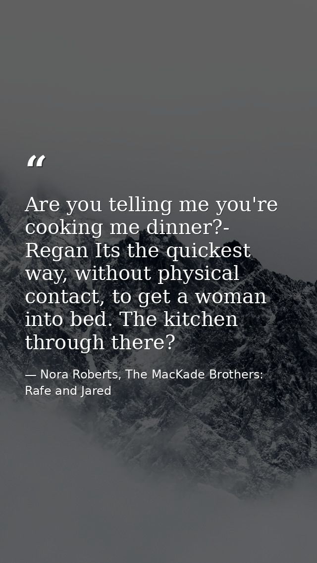 Are you telling me you're cooking me dinner?- Regan Its the quickest way, without physical contact, to get a woman into  — Nora Roberts, The MacKade Brothers: Rafe and Jared
