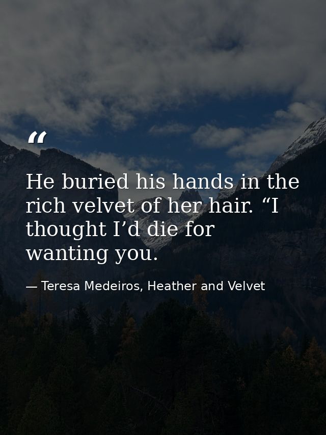 He buried his hands in the rich velvet of her hair. “I thought I’d die for wanting you. — Teresa Medeiros, Heather and Velvet