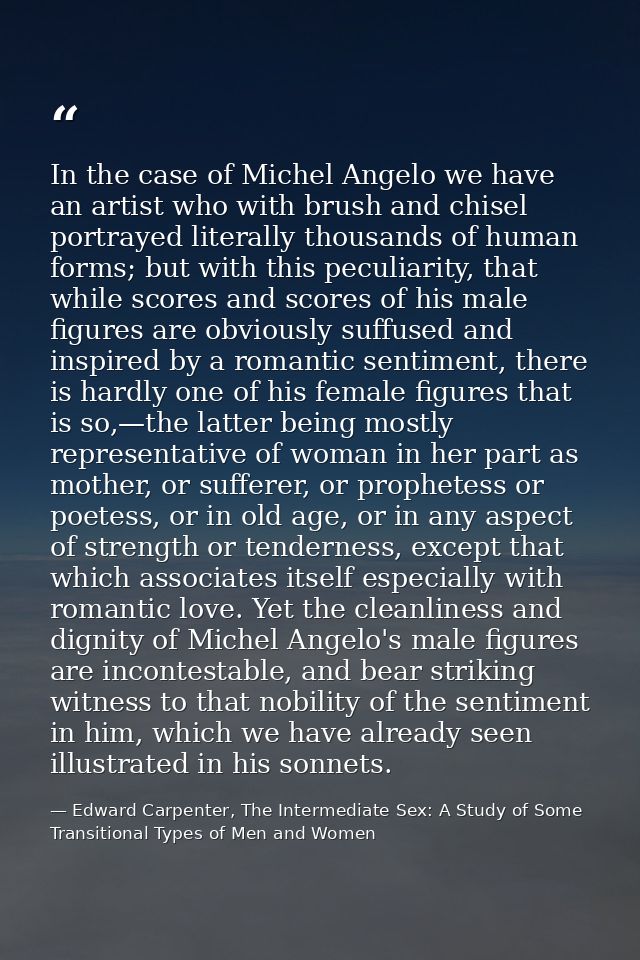 In the case of Michel Angelo we have an artist who with brush and chisel portrayed literally thousands of human forms; b — Edward Carpenter, The Intermediate Sex: A Study of Some Transitional Types of Men and Women