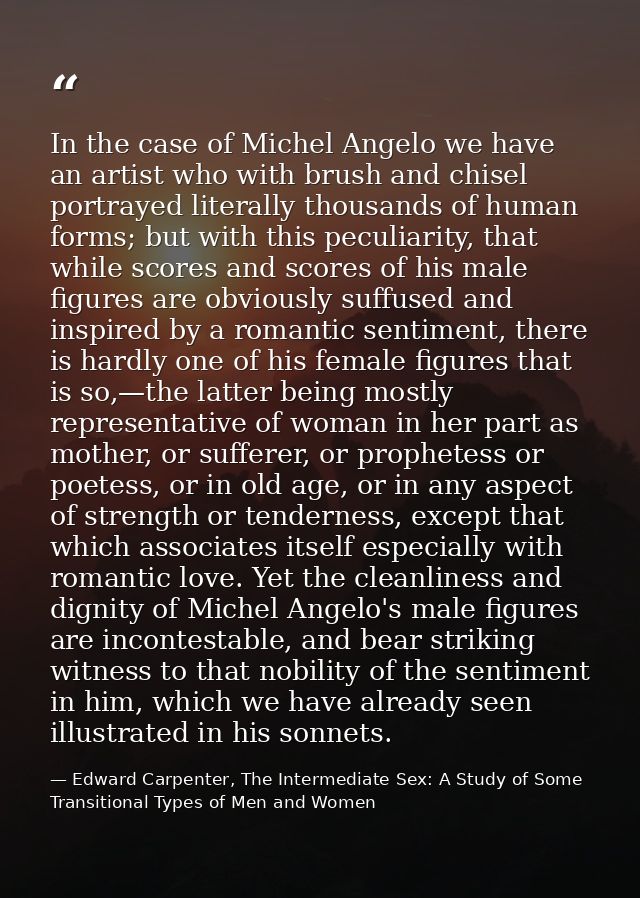 In the case of Michel Angelo we have an artist who with brush and chisel portrayed literally thousands of human forms; b — Edward Carpenter, The Intermediate Sex: A Study of Some Transitional Types of Men and Women