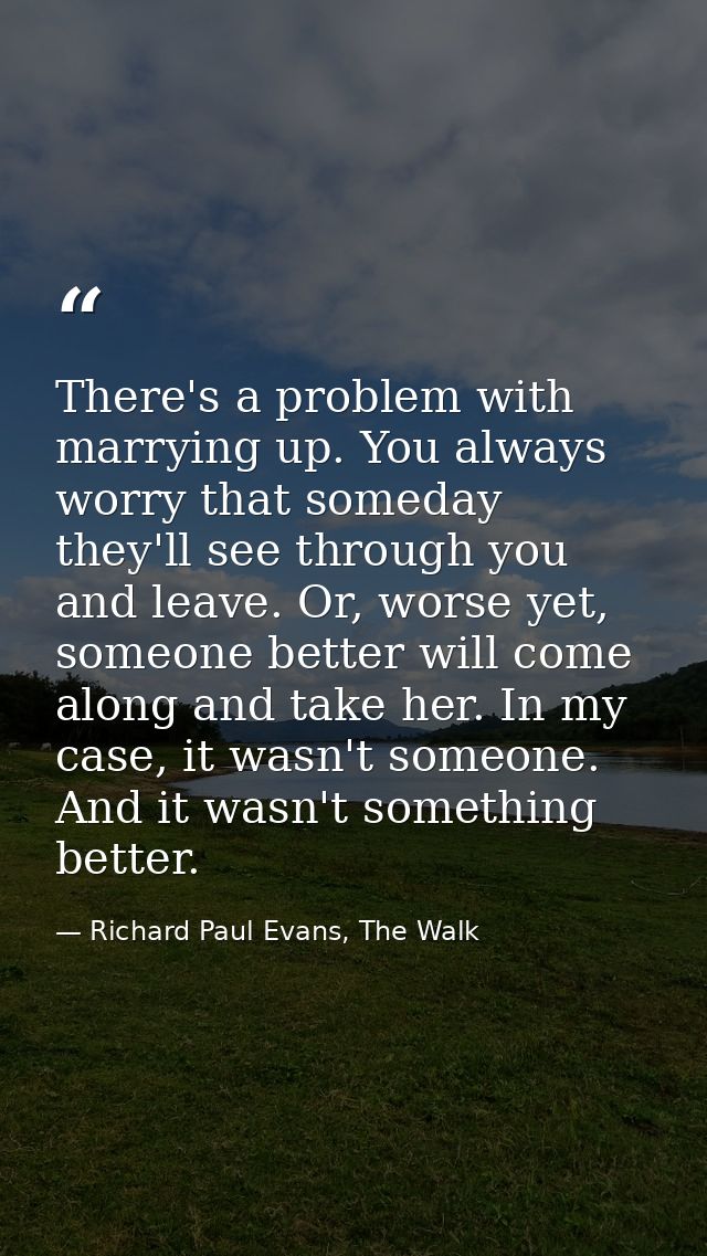 There's a problem with marrying up. You always worry that someday they'll see through you and leave. Or, worse yet, some — Richard Paul Evans, The Walk