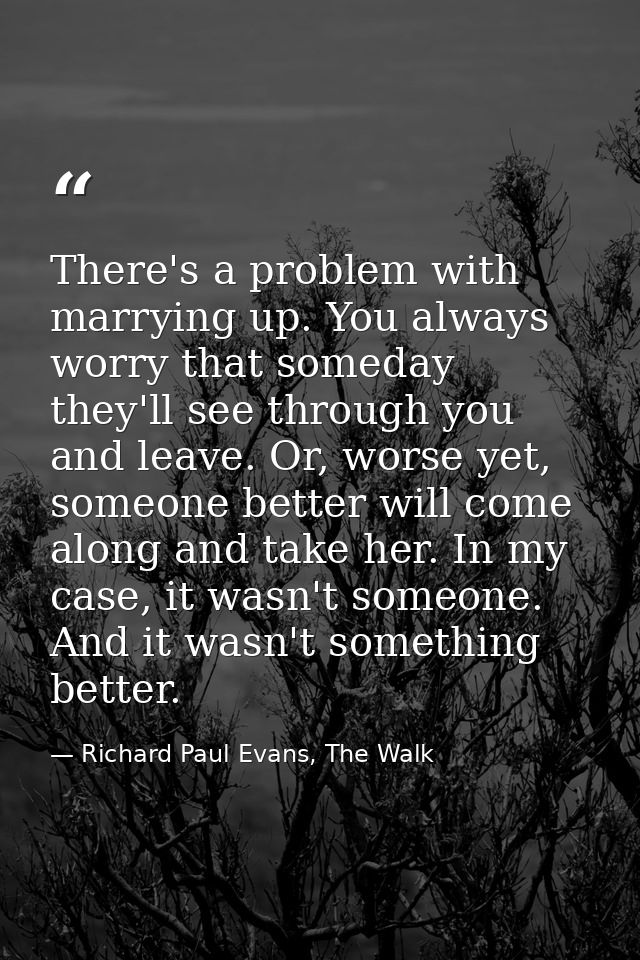 There's a problem with marrying up. You always worry that someday they'll see through you and leave. Or, worse yet, some — Richard Paul Evans, The Walk