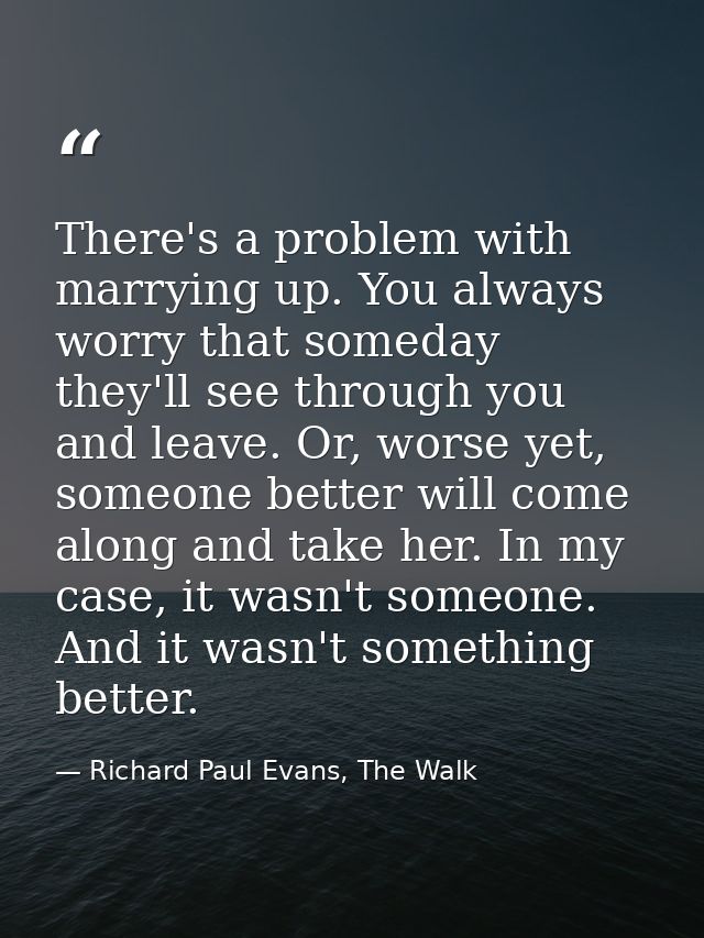 There's a problem with marrying up. You always worry that someday they'll see through you and leave. Or, worse yet, some — Richard Paul Evans, The Walk