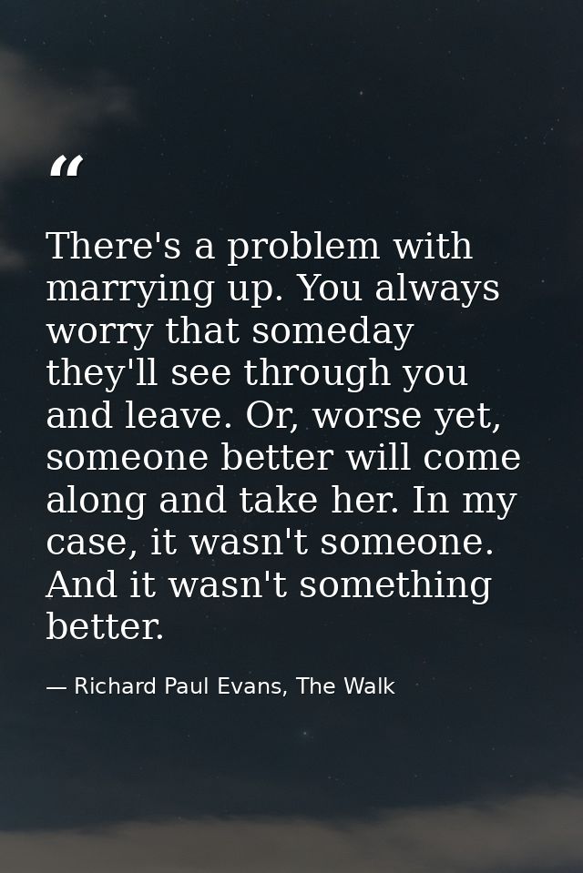 There's a problem with marrying up. You always worry that someday they'll see through you and leave. Or, worse yet, some — Richard Paul Evans, The Walk
