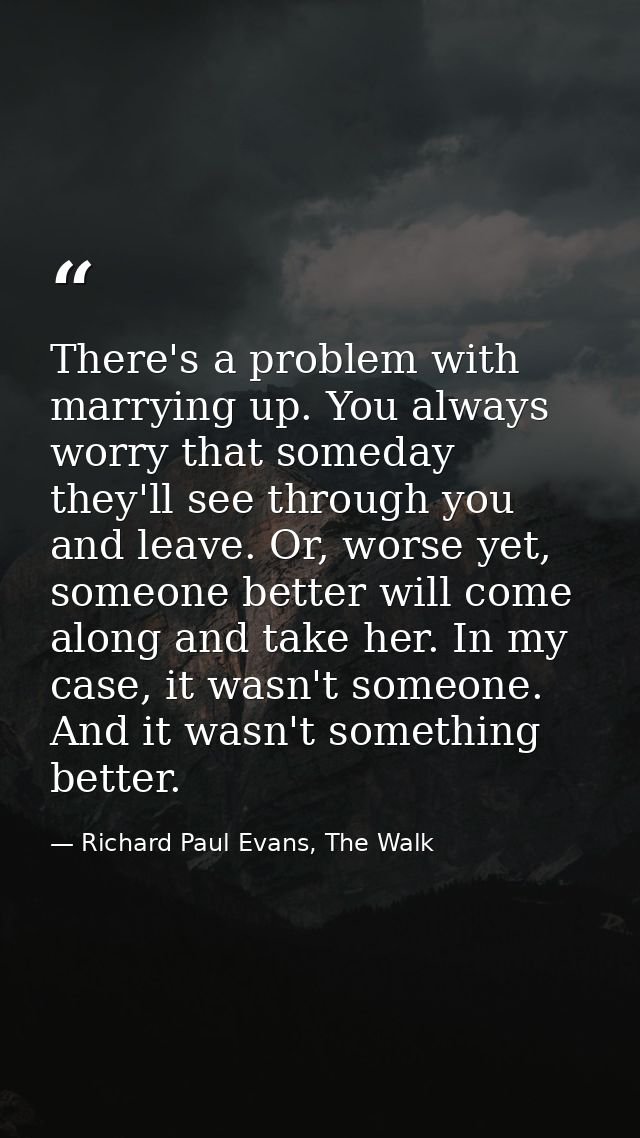 There's a problem with marrying up. You always worry that someday they'll see through you and leave. Or, worse yet, some — Richard Paul Evans, The Walk