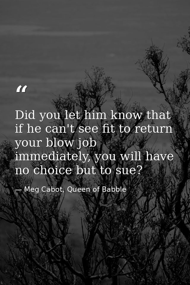 Did you let him know that if he can't see fit to return your blow job immediately, you will have no choice but to sue? — Meg Cabot, Queen of Babble