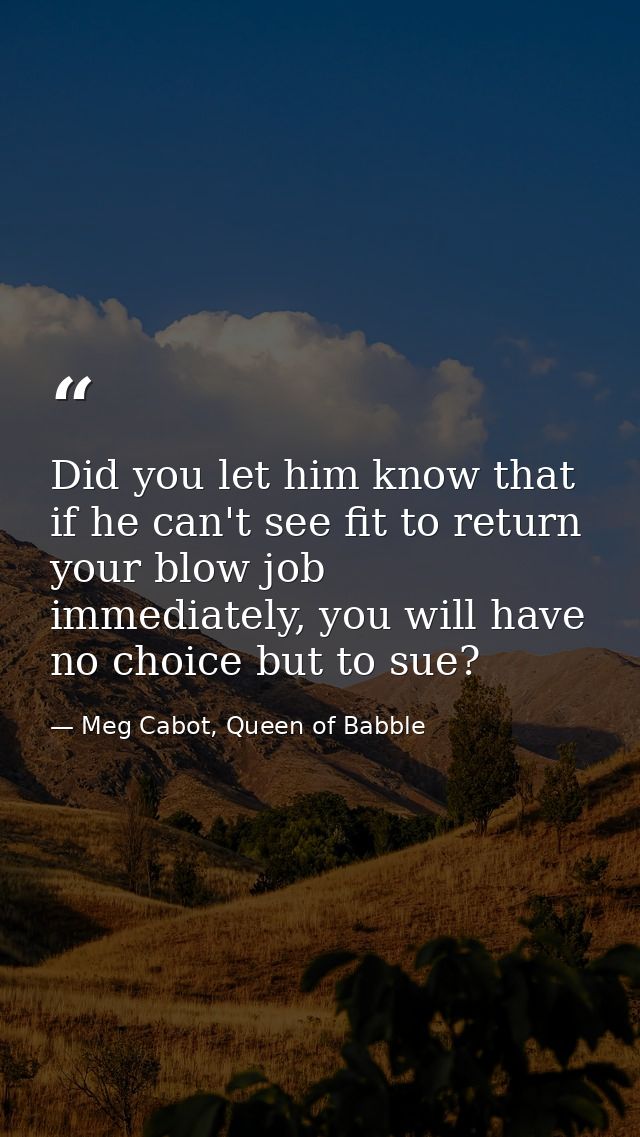 Did you let him know that if he can't see fit to return your blow job immediately, you will have no choice but to sue? — Meg Cabot, Queen of Babble