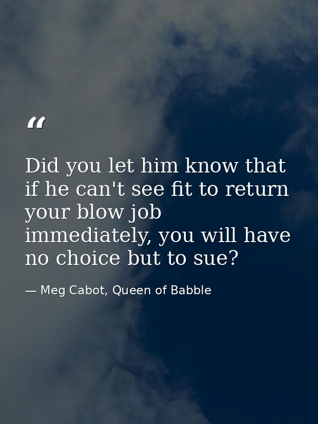 Did you let him know that if he can't see fit to return your blow job immediately, you will have no choice but to sue? — Meg Cabot, Queen of Babble