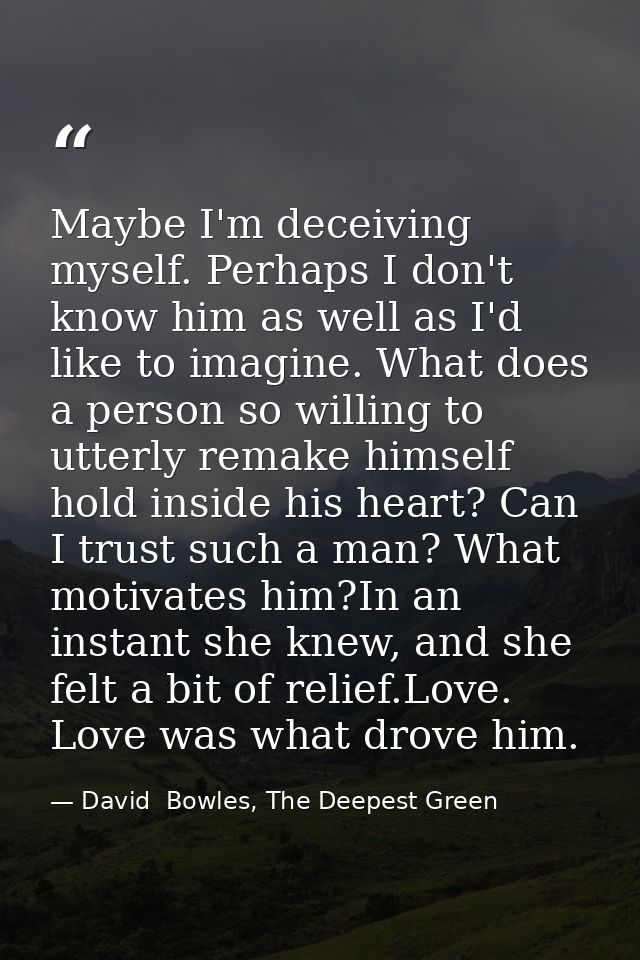 Maybe I'm deceiving myself. Perhaps I don't know him as well as I'd like to imagine. What does a person so willing to ut — David  Bowles, The Deepest Green
