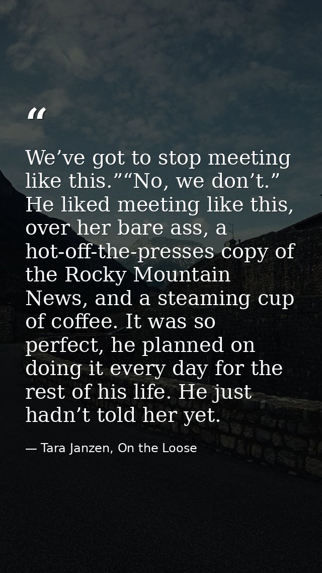 We’ve got to stop meeting like this.”“No, we don’t.” He liked meeting like this, over her bare ass, a hot-off-the-presse — Tara Janzen, On the Loose