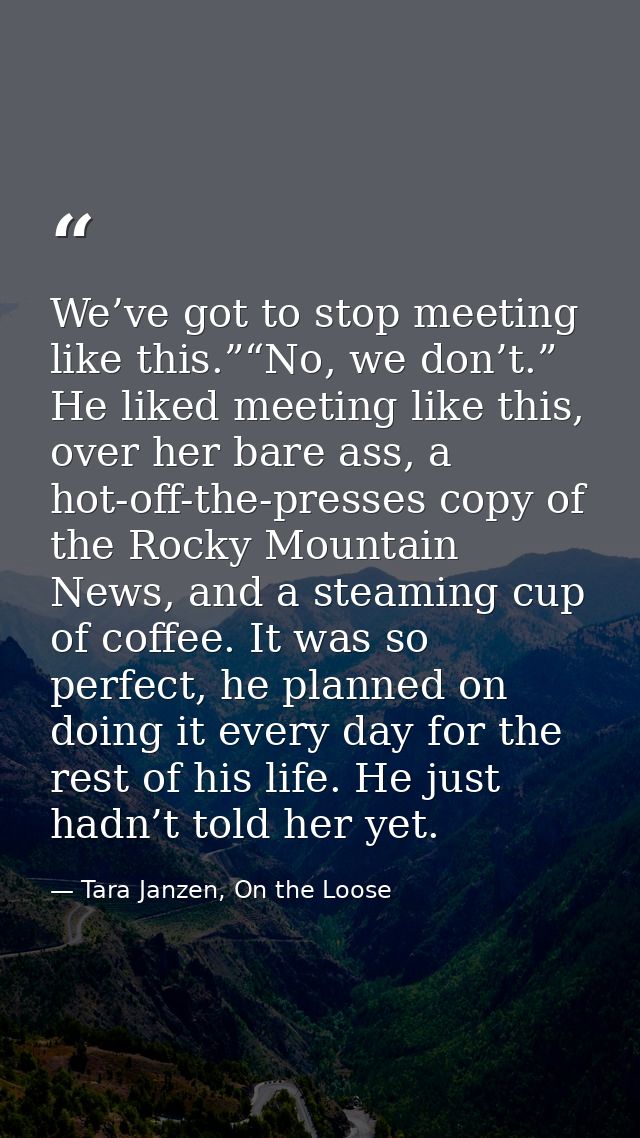 We’ve got to stop meeting like this.”“No, we don’t.” He liked meeting like this, over her bare ass, a hot-off-the-presse — Tara Janzen, On the Loose