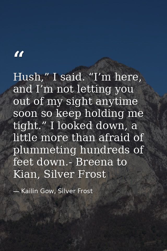 Hush,” I said. “I’m here, and I’m not letting you out of my sight anytime soon so keep holding me tight.” I looked down, — Kailin Gow, Silver Frost