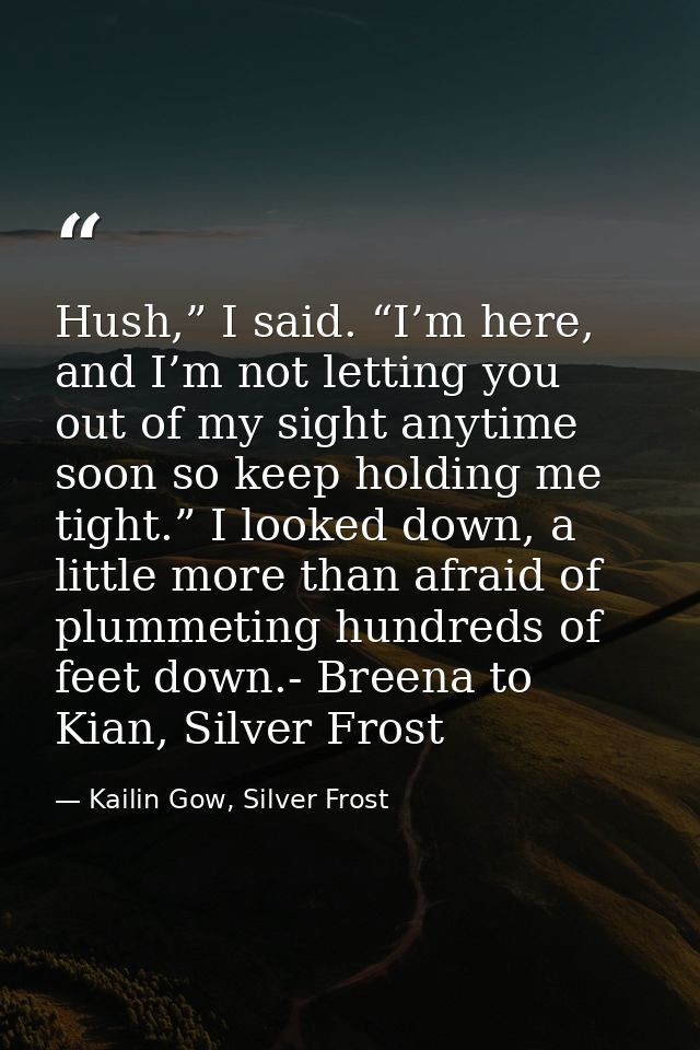 Hush,” I said. “I’m here, and I’m not letting you out of my sight anytime soon so keep holding me tight.” I looked down, — Kailin Gow, Silver Frost