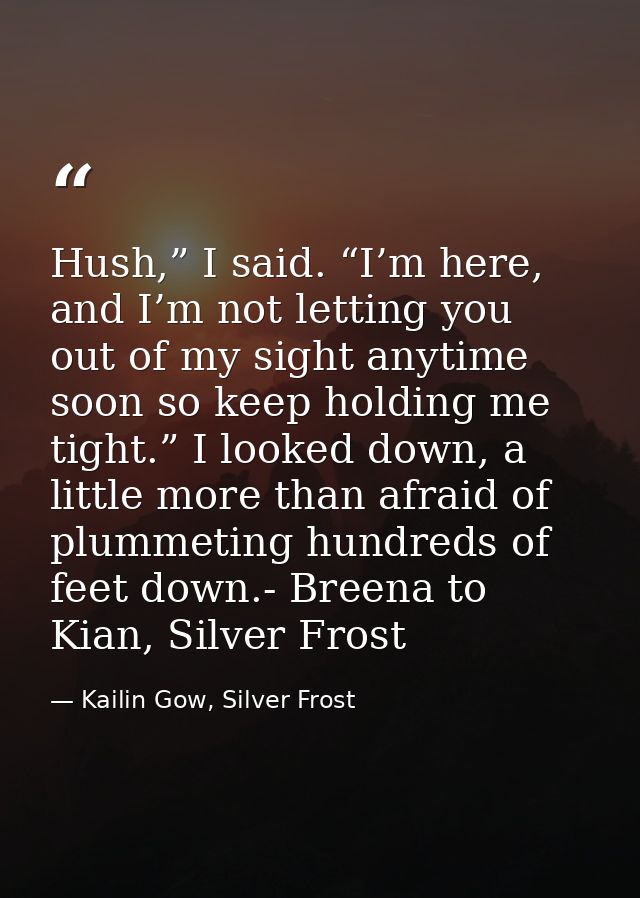 Hush,” I said. “I’m here, and I’m not letting you out of my sight anytime soon so keep holding me tight.” I looked down, — Kailin Gow, Silver Frost