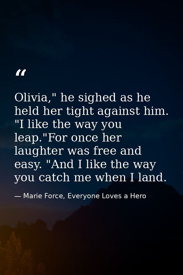 Olivia," he sighed as he held her tight against him. "I like the way you leap."For once her laughter was free and easy.  — Marie Force, Everyone Loves a Hero
