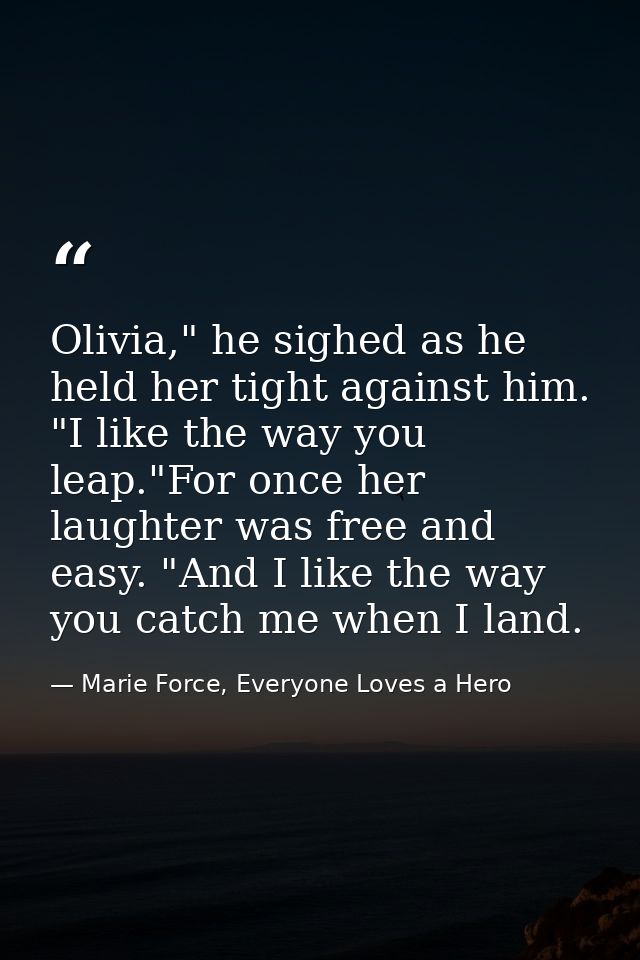 Olivia," he sighed as he held her tight against him. "I like the way you leap."For once her laughter was free and easy.  — Marie Force, Everyone Loves a Hero