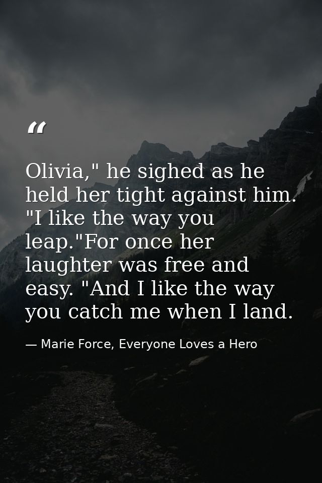 Olivia," he sighed as he held her tight against him. "I like the way you leap."For once her laughter was free and easy.  — Marie Force, Everyone Loves a Hero
