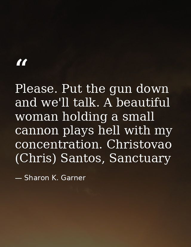 Please. Put the gun down and we'll talk. A beautiful woman holding a small cannon plays hell with my concentration. Chri — Sharon K. Garner