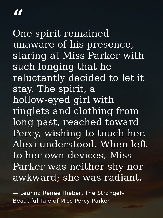 One spirit remained unaware of his presence, staring at Miss Parker with such longing that he reluctantly decided to let — Leanna Renee Hieber, The Strangely Beautiful Tale of Miss Percy Parker