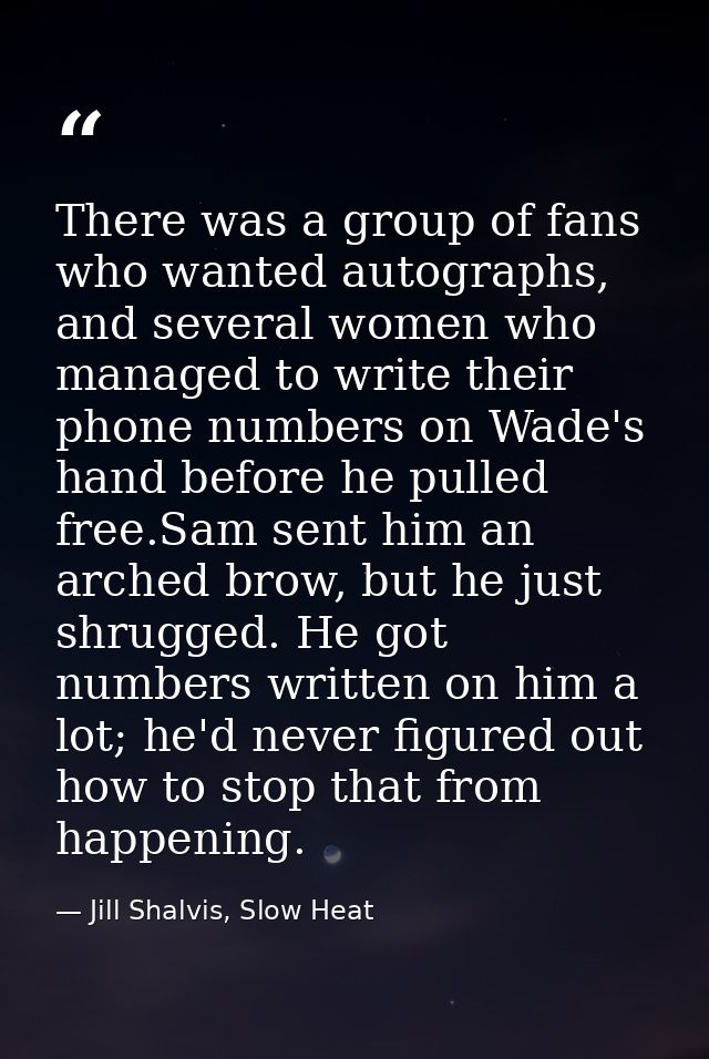 There was a group of fans who wanted autographs, and several women who managed to write their phone numbers on Wade's ha — Jill Shalvis, Slow Heat