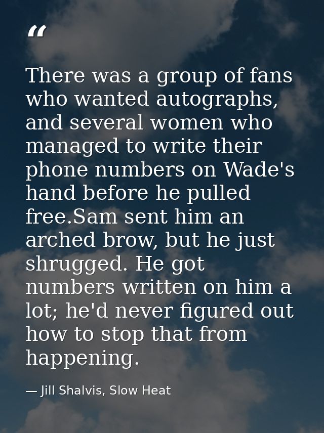 There was a group of fans who wanted autographs, and several women who managed to write their phone numbers on Wade's ha — Jill Shalvis, Slow Heat