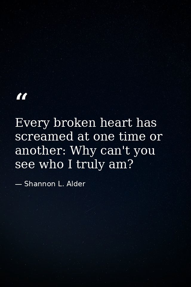 Every broken heart has screamed at one time or another: Why can't you see who I truly am? — Shannon L. Alder