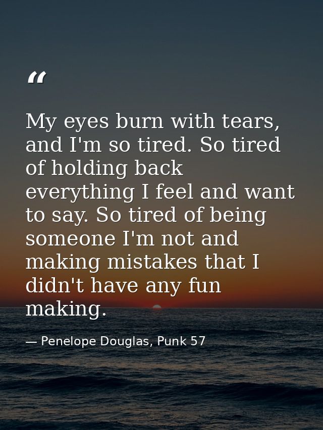 My eyes burn with tears, and I'm so tired. So tired of holding back everything I feel and want to say. So tired of being — Penelope Douglas, Punk 57