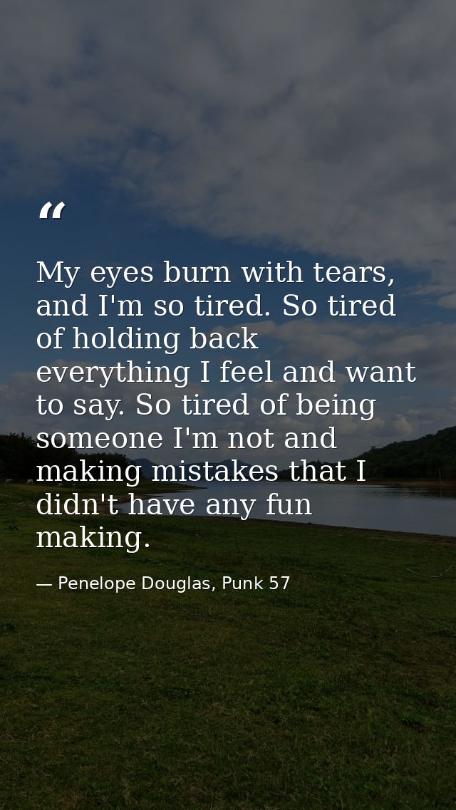 My eyes burn with tears, and I'm so tired. So tired of holding back everything I feel and want to say. So tired of being — Penelope Douglas, Punk 57