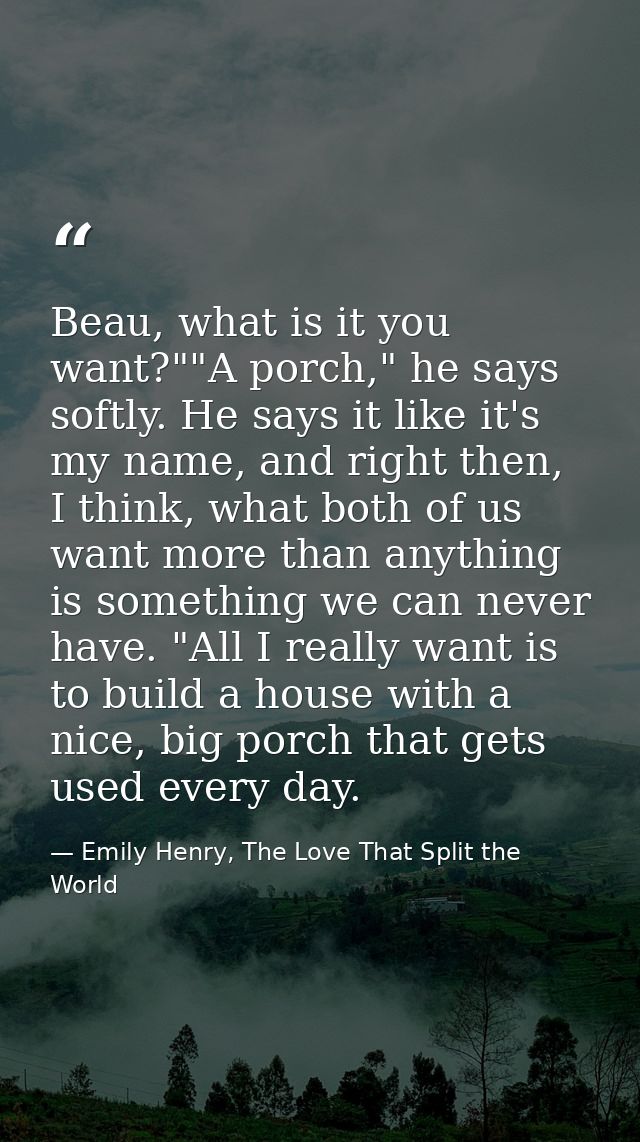 Beau, what is it you want?""A porch," he says softly. He says it like it's my name, and right then, I think, what both o — Emily Henry, The Love That Split the World