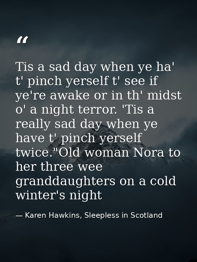 Tis a sad day when ye ha' t' pinch yerself t' see if ye're awake or in th' midst o' a night terror. 'Tis a really sad da — Karen Hawkins, Sleepless in Scotland