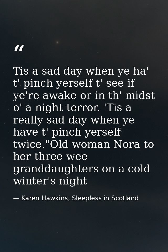 Tis a sad day when ye ha' t' pinch yerself t' see if ye're awake or in th' midst o' a night terror. 'Tis a really sad da — Karen Hawkins, Sleepless in Scotland