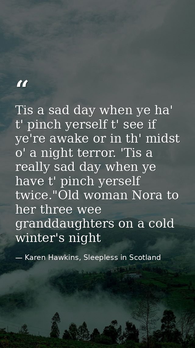 Tis a sad day when ye ha' t' pinch yerself t' see if ye're awake or in th' midst o' a night terror. 'Tis a really sad da — Karen Hawkins, Sleepless in Scotland