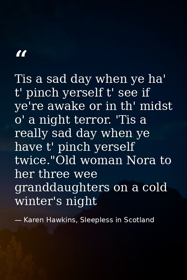 Tis a sad day when ye ha' t' pinch yerself t' see if ye're awake or in th' midst o' a night terror. 'Tis a really sad da — Karen Hawkins, Sleepless in Scotland