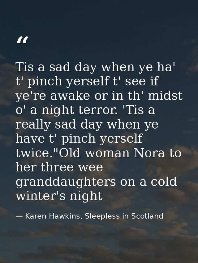 Tis a sad day when ye ha' t' pinch yerself t' see if ye're awake or in th' midst o' a night terror. 'Tis a really sad da — Karen Hawkins, Sleepless in Scotland