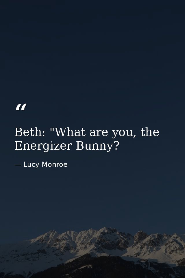 Beth: "What are you, the Energizer Bunny? — Lucy Monroe
