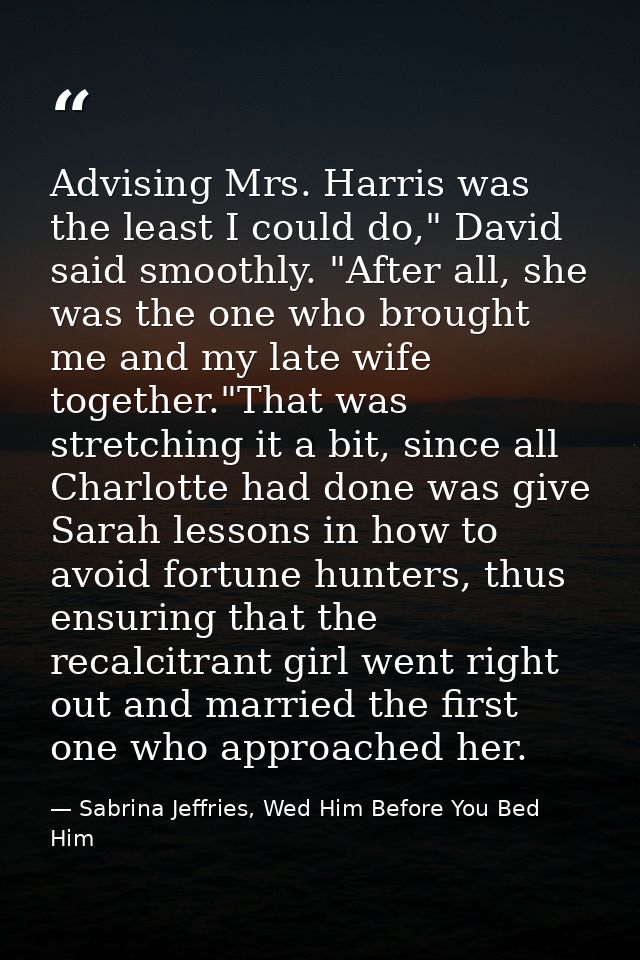 Advising Mrs. Harris was the least I could do," David said smoothly. "After all, she was the one who brought me and my l — Sabrina Jeffries, Wed Him Before You Bed Him