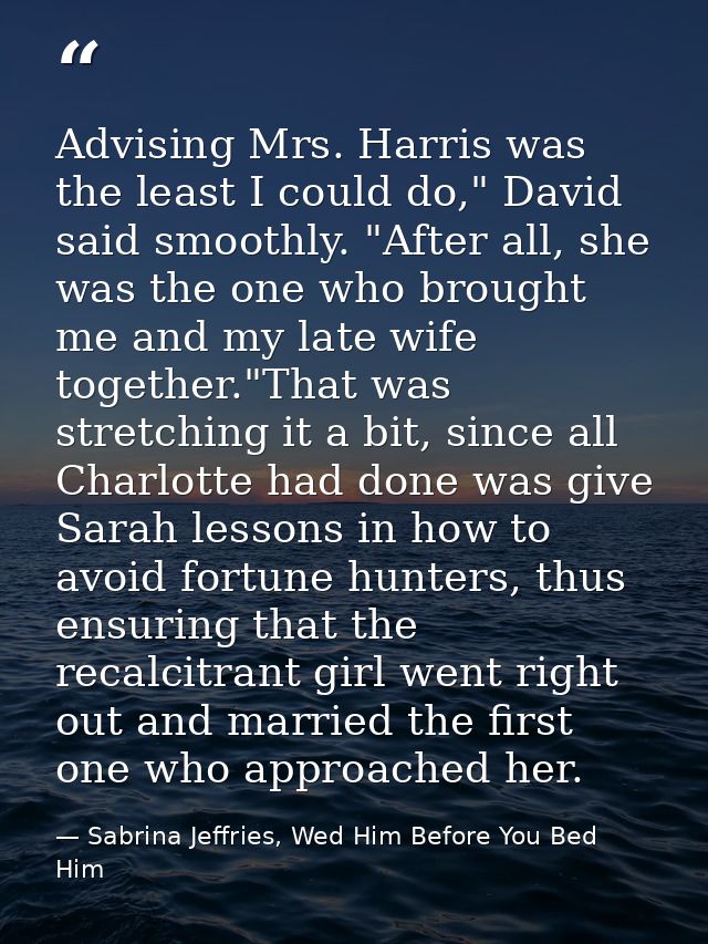 Advising Mrs. Harris was the least I could do," David said smoothly. "After all, she was the one who brought me and my l — Sabrina Jeffries, Wed Him Before You Bed Him