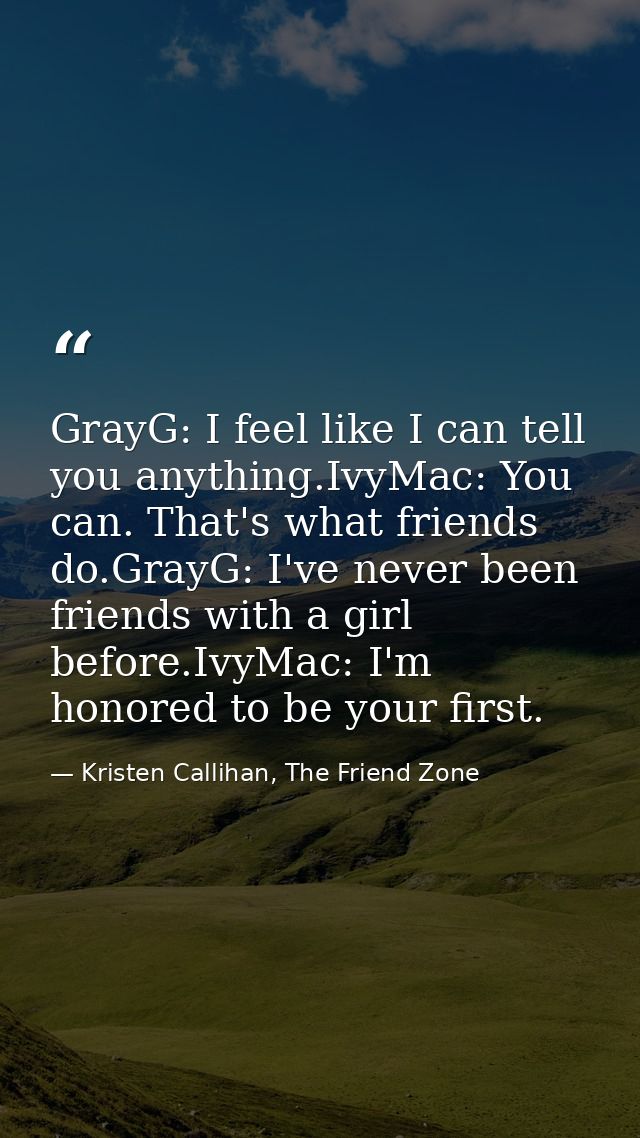 GrayG: I feel like I can tell you anything.IvyMac: You can. That's what friends do.GrayG: I've never been friends with a — Kristen Callihan, The Friend Zone